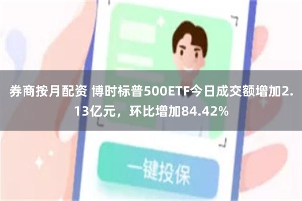 券商按月配资 博时标普500ETF今日成交额增加2.13亿元，环比增加84.42%