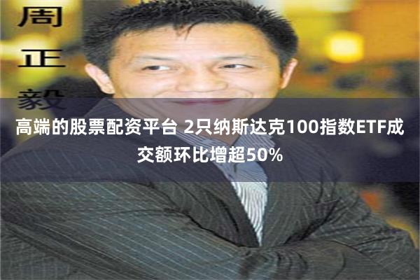 高端的股票配资平台 2只纳斯达克100指数ETF成交额环比增超50%