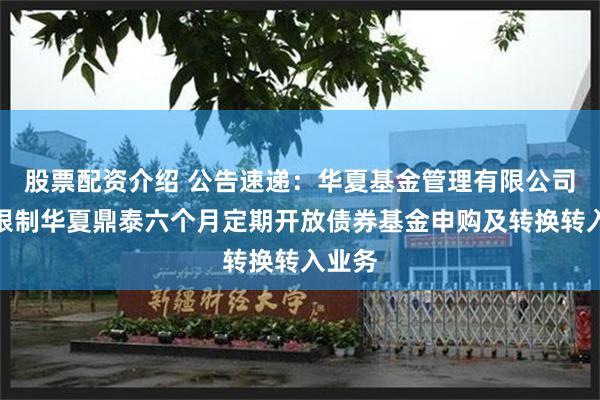 股票配资介绍 公告速递：华夏基金管理有限公司关于限制华夏鼎泰六个月定期开放债券基金申购及转换转入业务