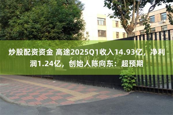 炒股配资资金 高途2025Q1收入14.93亿，净利润1.24亿，创始人陈向东：超预期