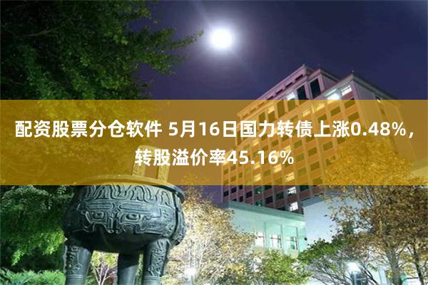 配资股票分仓软件 5月16日国力转债上涨0.48%，转股溢价率45.16%