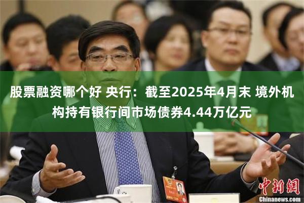 股票融资哪个好 央行：截至2025年4月末 境外机构持有银行间市场债券4.44万亿元
