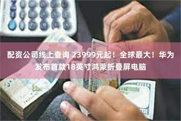 配资公司线上查询 23999元起！全球最大！华为发布首款18英寸鸿蒙折叠屏电脑
