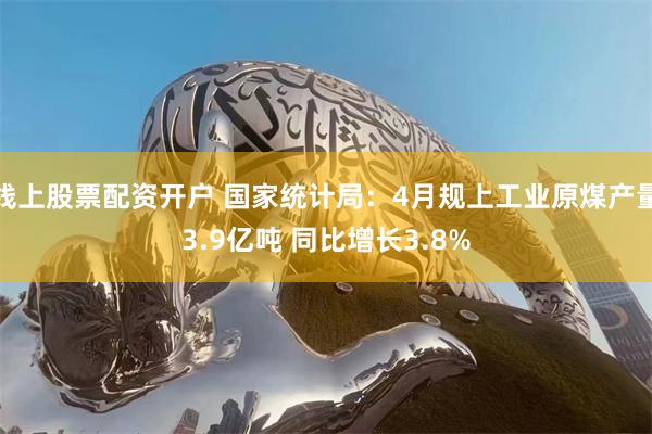 线上股票配资开户 国家统计局：4月规上工业原煤产量3.9亿吨 同比增长3.8%