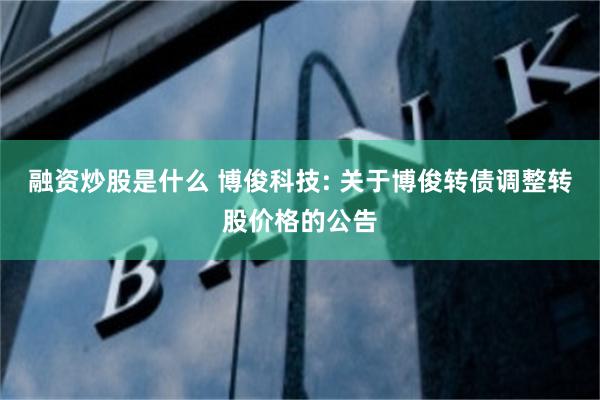 融资炒股是什么 博俊科技: 关于博俊转债调整转股价格的公告