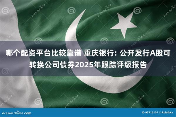 哪个配资平台比较靠谱 重庆银行: 公开发行A股可转换公司债券2025年跟踪评级报告