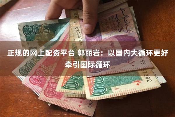 正规的网上配资平台 郭丽岩：以国内大循环更好牵引国际循环