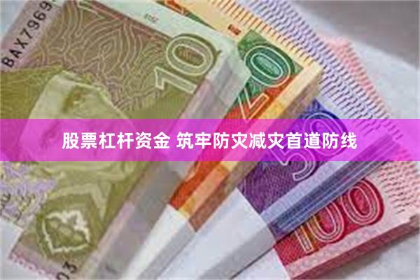 股票杠杆资金 筑牢防灾减灾首道防线