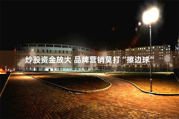 炒股资金放大 品牌营销莫打“擦边球”
