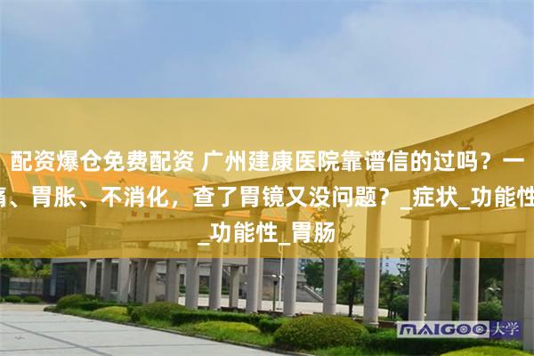 配资爆仓免费配资 广州建康医院靠谱信的过吗？一直胃痛、胃胀、不消化，查了胃镜又没问题？_症状_功能性_胃肠
