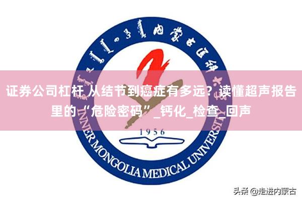 证券公司杠杆 从结节到癌症有多远？读懂超声报告里的 “危险密码”_钙化_检查_回声