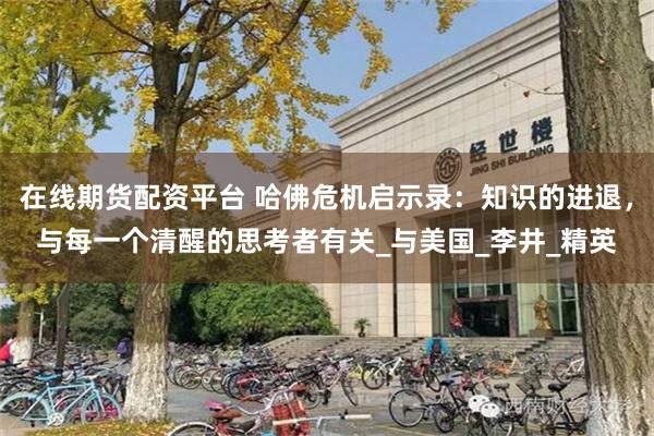 在线期货配资平台 哈佛危机启示录：知识的进退，与每一个清醒的思考者有关_与美国_李井_精英