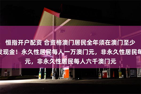 恒指开户配资 合资格澳门居民全年须在澳门至少183日方可获发现金！永久性居民每人一万澳门元，非永久性居民每人六千澳门元