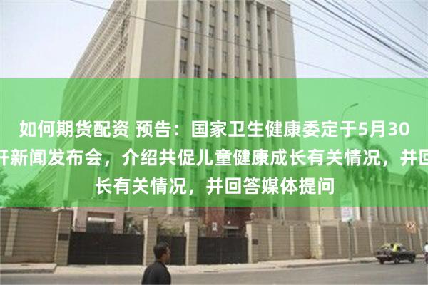 如何期货配资 预告：国家卫生健康委定于5月30日15:00召开新闻发布会，介绍共促儿童健康成长有关情况，并回答媒体提问