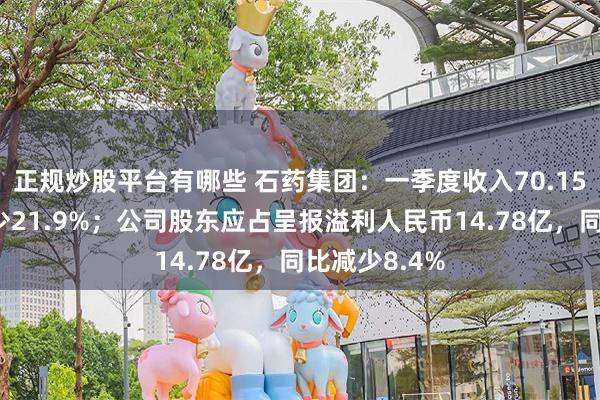 正规炒股平台有哪些 石药集团：一季度收入70.15亿，同比减少21.9%；公司股东应占呈报溢利人民币14.78亿，同比减少8.4%