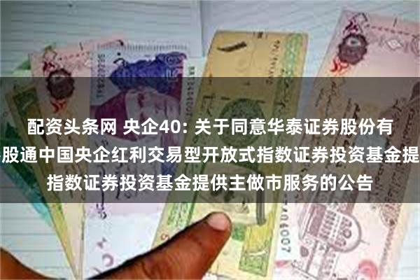 配资头条网 央企40: 关于同意华泰证券股份有限公司为华安恒生港股通中国央企红利交易型开放式指数证券投资基金提供主做市服务的公告