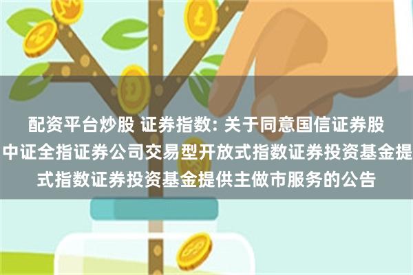 配资平台炒股 证券指数: 关于同意国信证券股份有限公司为汇添富中证全指证券公司交易型开放式指数证券投资基金提供主做市服务的公告