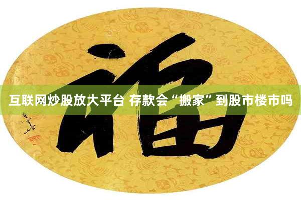 互联网炒股放大平台 存款会“搬家”到股市楼市吗