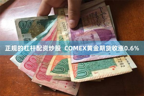 正规的杠杆配资炒股  COMEX黄金期货收涨0.6%