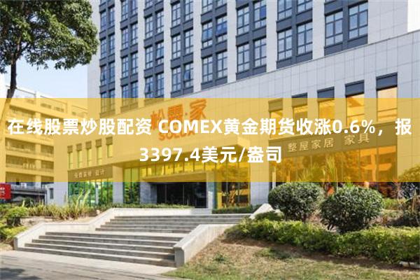 在线股票炒股配资 COMEX黄金期货收涨0.6%，报3397.4美元/盎司