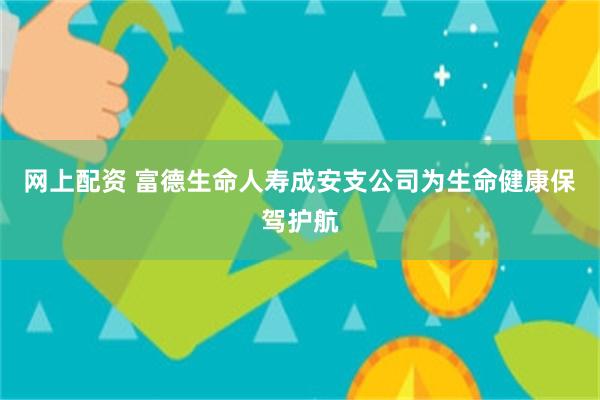 网上配资 富德生命人寿成安支公司为生命健康保驾护航