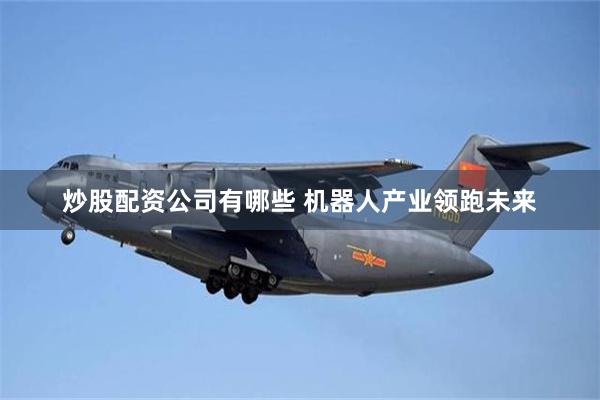 炒股配资公司有哪些 机器人产业领跑未来