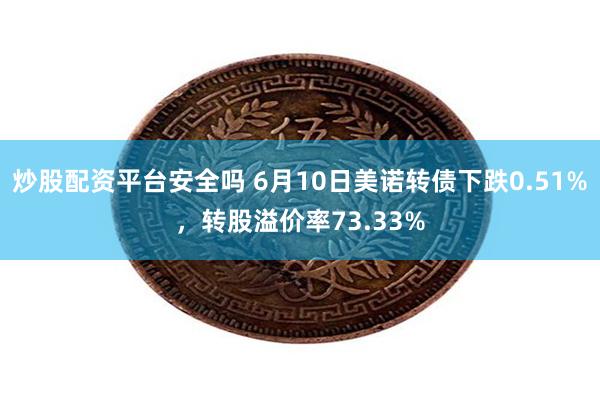 炒股配资平台安全吗 6月10日美诺转债下跌0.51%，转股溢价率73.33%
