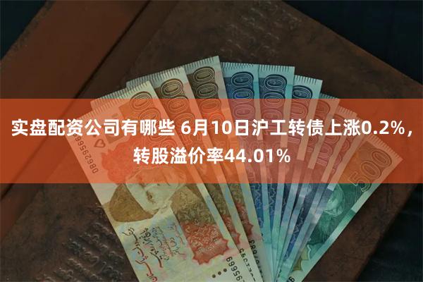 实盘配资公司有哪些 6月10日沪工转债上涨0.2%，转股溢价率44.01%