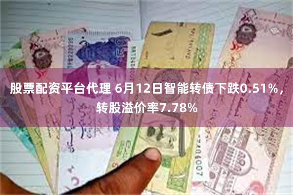 股票配资平台代理 6月12日智能转债下跌0.51%，转股溢价率7.78%