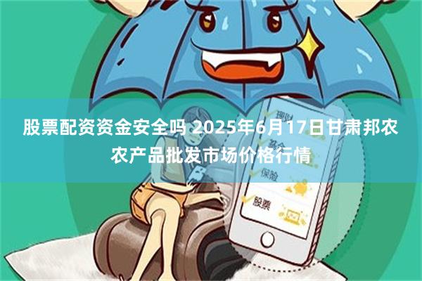 股票配资资金安全吗 2025年6月17日甘肃邦农农产品批发市场价格行情