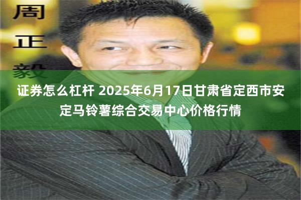 证券怎么杠杆 2025年6月17日甘肃省定西市安定马铃薯综合交易中心价格行情