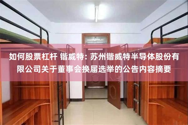 如何股票杠杆 锴威特: 苏州锴威特半导体股份有限公司关于董事会换届选举的公告内容摘要