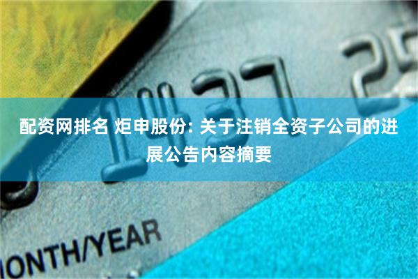 配资网排名 炬申股份: 关于注销全资子公司的进展公告内容摘要