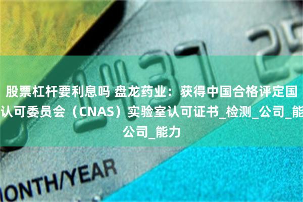 股票杠杆要利息吗 盘龙药业：获得中国合格评定国家认可委员会（CNAS）实验室认可证书_检测_公司_能力