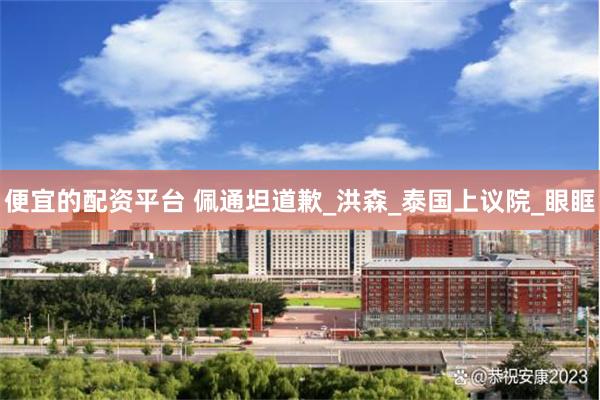 便宜的配资平台 佩通坦道歉_洪森_泰国上议院_眼眶
