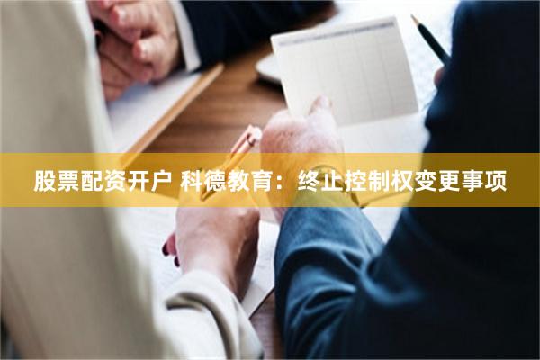 股票配资开户 科德教育：终止控制权变更事项