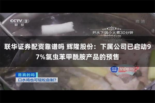联华证券配资靠谱吗 辉隆股份：下属公司已启动97%氯虫苯甲酰胺产品的预售