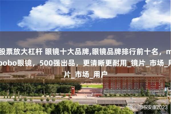 股票放大杠杆 眼镜十大品牌,眼镜品牌排行前十名，mikibobo眼镜，500强出品，更清晰更耐用_镜片_市场_用户