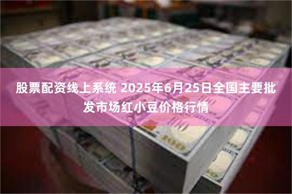 股票配资线上系统 2025年6月25日全国主要批发市场红小豆价格行情