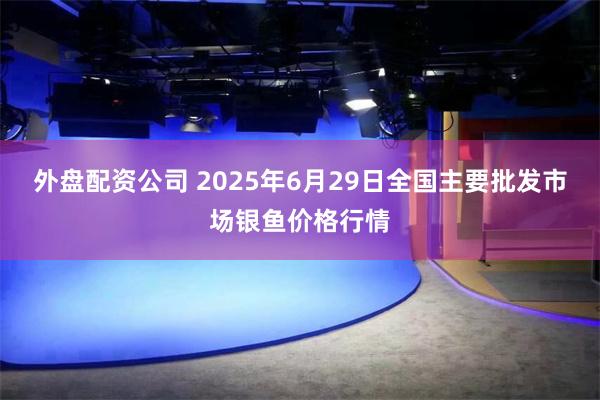 外盘配资公司 2025年6月29日全国主要批发市场银鱼价格行情