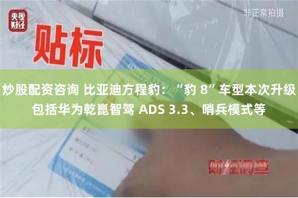 炒股配资咨询 比亚迪方程豹：“豹 8”车型本次升级包括华为乾崑智驾 ADS 3.3、哨兵模式等