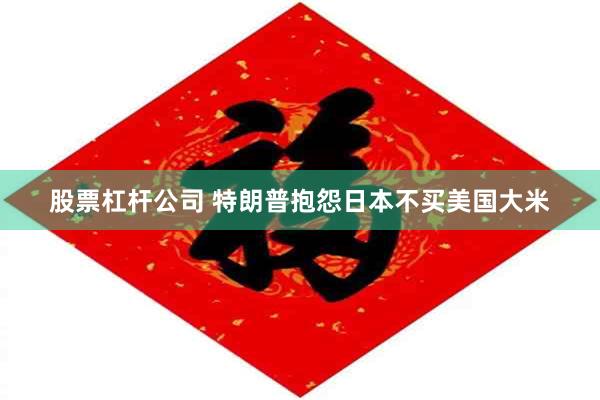 股票杠杆公司 特朗普抱怨日本不买美国大米