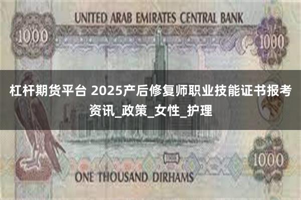 杠杆期货平台 2025产后修复师职业技能证书报考资讯_政策_女性_护理