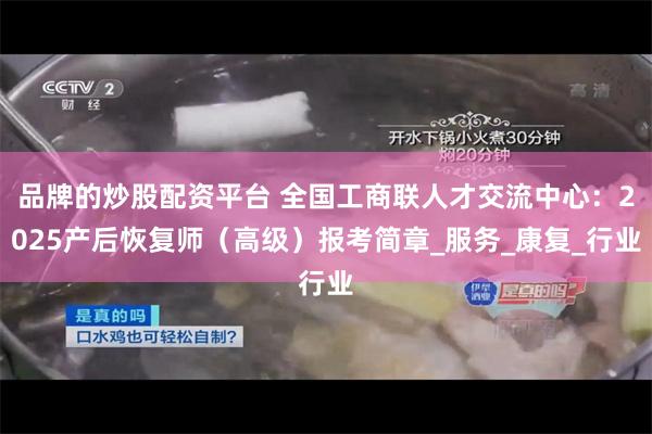 品牌的炒股配资平台 全国工商联人才交流中心：2025产后恢复师（高级）报考简章_服务_康复_行业