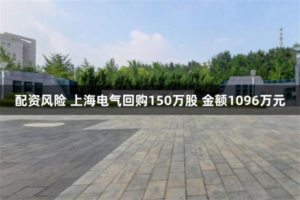 配资风险 上海电气回购150万股 金额1096万元